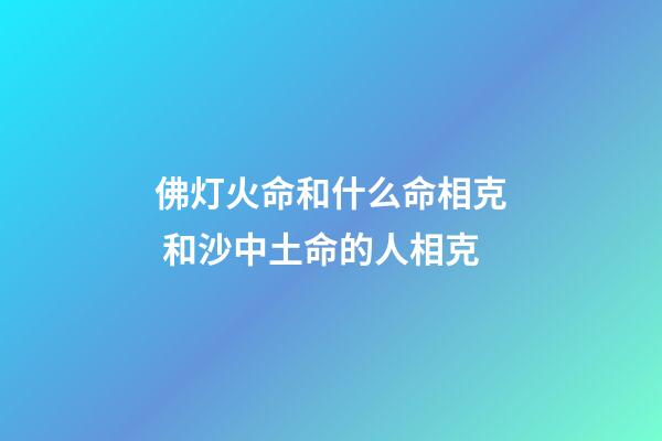 佛灯火命和什么命相克 和沙中土命的人相克